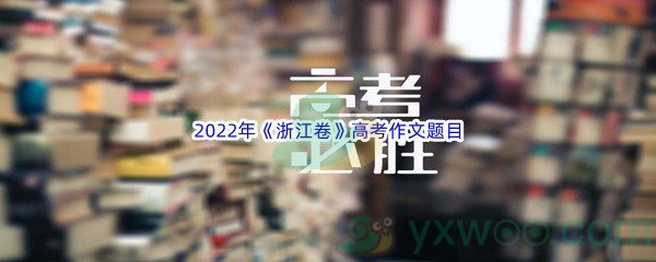 2022年浙江卷高考作文题目是什么呢 2022年浙江卷高考作文题目介绍
