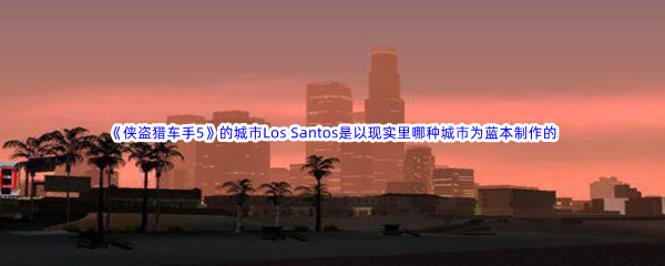 哔哩哔哩侠盗猎车手5的城市Los Santos是以现实里哪种城市为蓝本制作的呢 哔哩哔哩b站硬核会员答案分享