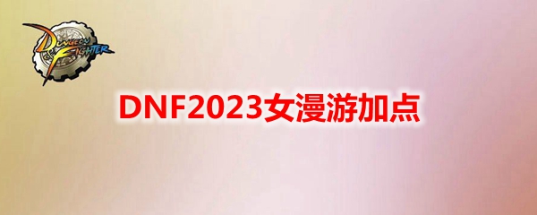 DNF2023女漫游加点 女漫游刷图加点最新2023