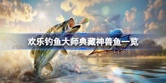 欢乐钓鱼大师典藏神兽鱼有哪些 欢乐钓鱼大师典藏神兽鱼一览